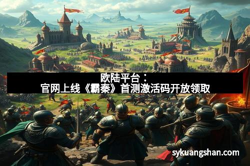 欧陆平台：官网上线《霸秦》首测激活码开放领取