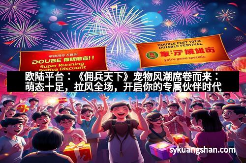 欧陆平台：《佣兵天下》宠物风潮席卷而来：萌态十足，拉风全场，开启你的专属伙伴时代